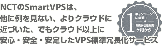 NCTのSmartVPSは、他に例を見ない、よりクラウドに近づいた、でもクラウド以上に安心・安全・安定したVPS標準冗長化サービス
