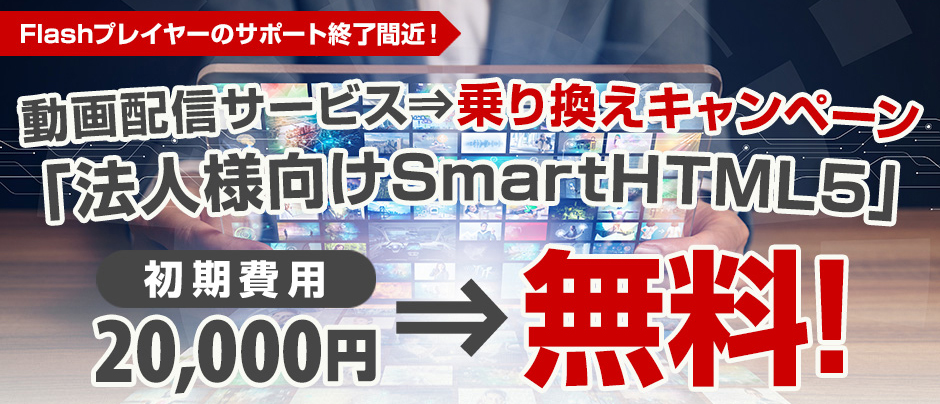 Flashプレイヤーのサポート終了間近！動画配信サービス／乗り換えキャンペーン「法人様向けSmartHTML5」初期費用20,000円無料！